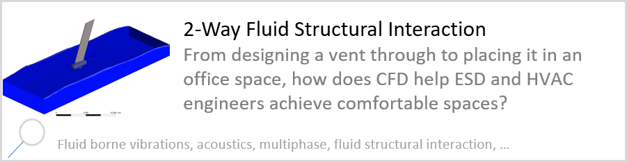 2-Way Fluid Structural Interaction From designing a vent through to placing it in an office space, how does CFD help ESD and HVAC engineers achieve comfortable spaces? Fluid borne vibrations, acoustics, multiphase, fluid structural interaction.