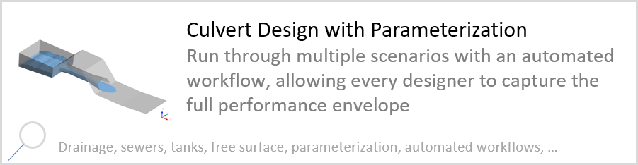 Culvert Design with Parameterization Run through multiple scenarios with an automated workflow, allowing every designer to capture the full performance envelope. Drainage, sewers, tanks, free surface, parameterization, automated workflows.