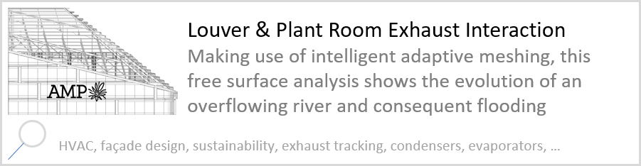 Louver & Plant Room Exhaust Interaction Making use of intelligent adaptive meshing, this free surface analysis shows the evolution of an overflowing river and consequent flooding. HVAC, façade design, sustainability, exhaust tracking, condensers, evaporators.