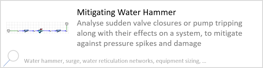 Mitigating Water Hammer Analyse sudden valve closures or pump tripping along with their effects on a system, to mitigate against pressure spikes and damage