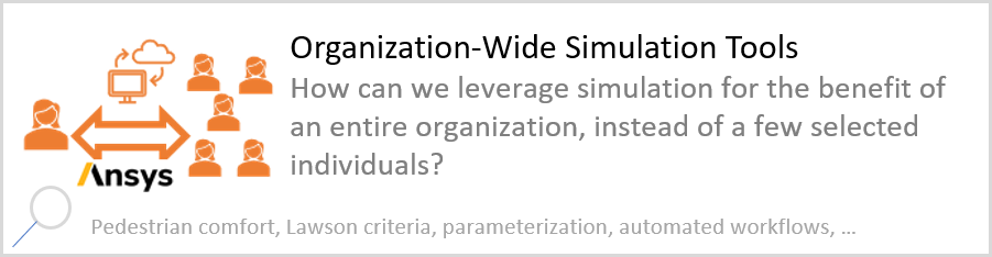 Organization-Wide Simulation Tools How can we leverage simulation for the benefit of an entire organization, instead of a few selected individuals? Pedestrian comfort, Lawson criteria, parameterization, automated workflows